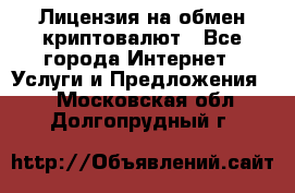 Лицензия на обмен криптовалют - Все города Интернет » Услуги и Предложения   . Московская обл.,Долгопрудный г.